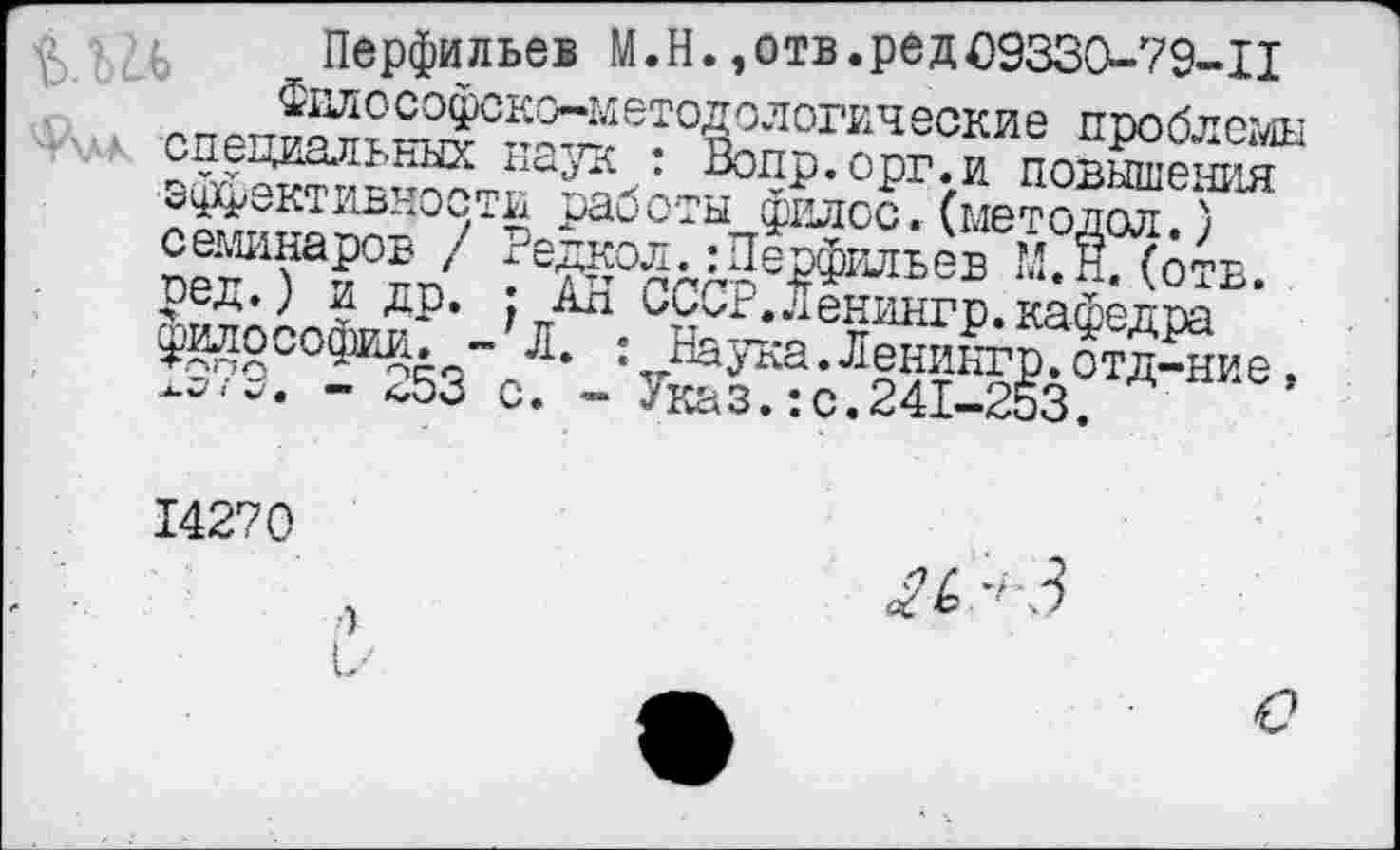 ﻿Перфильев И.Н.,отв.редО933О-79-П Философско-методологические проблемы -ч.-к специальных наук : Вопр.орг.и повышения эффективности работы филос.(методол.) семинаров / Редкол.:Перфильев М.Н. (отв. сед.) и др. : АН СССР.Ленингр.кафедра философии^ -Л. : Наука.Ленингр.отд-ние, *!'>Г7О	_	л V... п о/т огп
14270
•)
и-